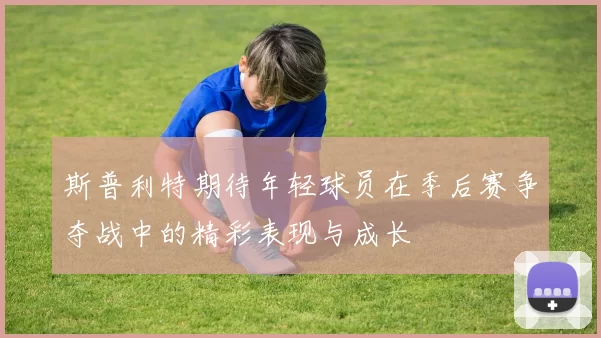 斯普利特期待年轻球员在季后赛争夺战中的精彩表现与成长