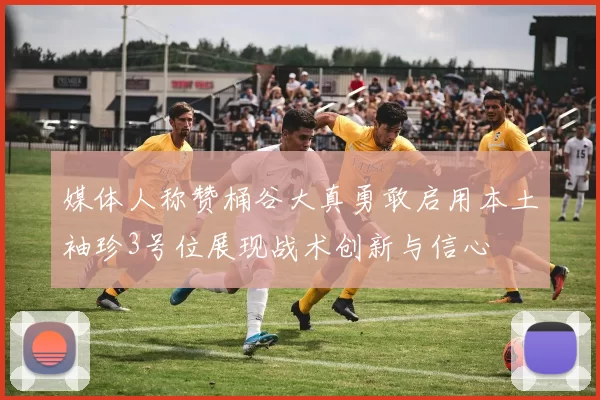 媒体人称赞桶谷大真勇敢启用本土袖珍3号位展现战术创新与信心