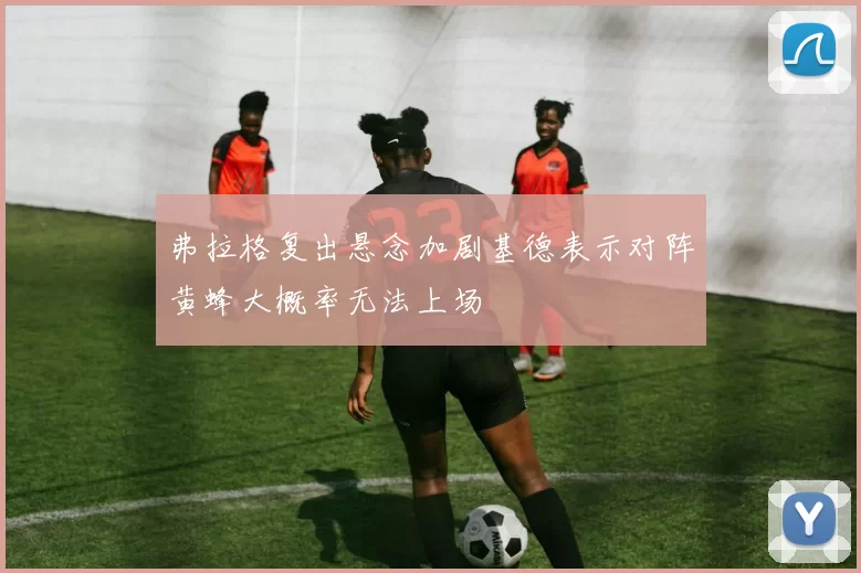 弗拉格复出悬念加剧基德表示对阵黄蜂大概率无法上场