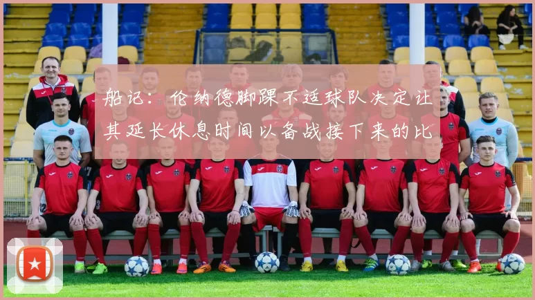船记：伦纳德脚踝不适球队决定让其延长休息时间以备战接下来的比赛