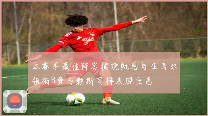 本赛季最佳阵容揭晓凯恩与亚马尔领衔B费与赖斯同样表现出色