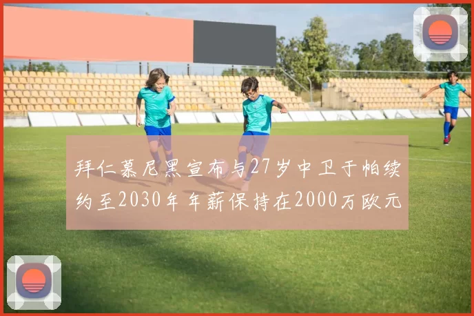 拜仁慕尼黑宣布与27岁中卫于帕续约至2030年年薪保持在2000万欧元不变