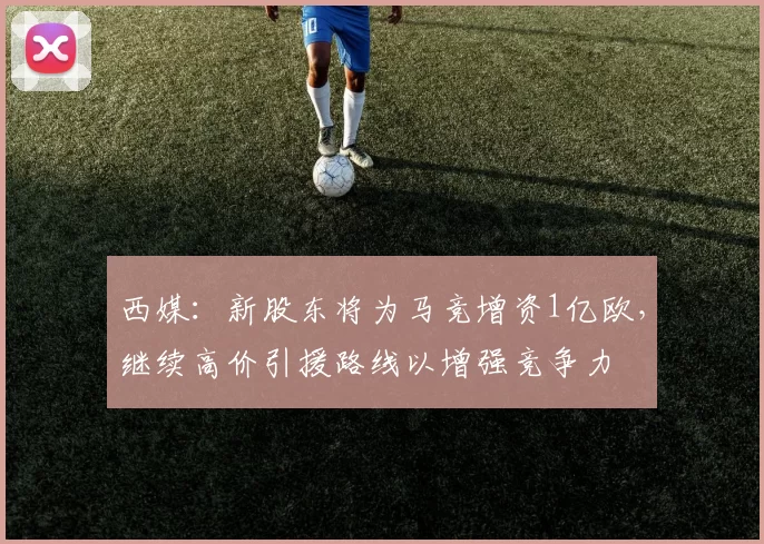 西媒：新股东将为马竞增资1亿欧，继续高价引援路线以增强竞争力