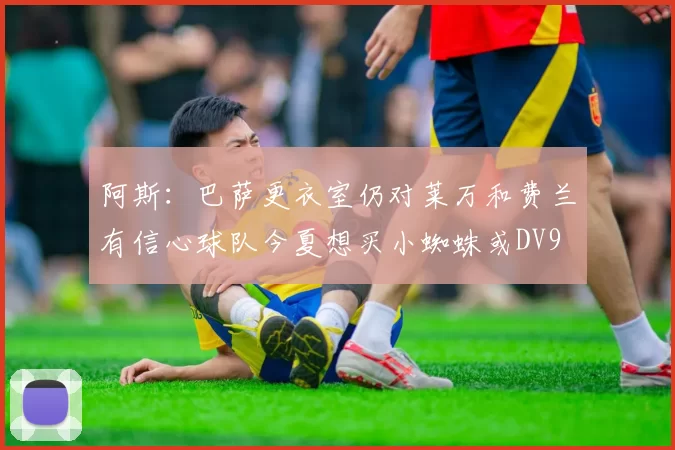 阿斯：巴萨更衣室仍对莱万和费兰有信心球队今夏想买小蜘蛛或DV9