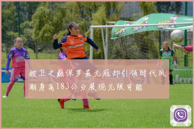 控卫之巅保罗虽无冠却引领时代风潮身高183公分展现无限可能