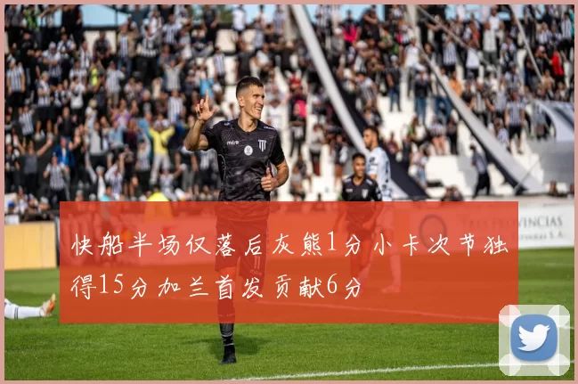 快船半场仅落后灰熊1分小卡次节独得15分加兰首发贡献6分