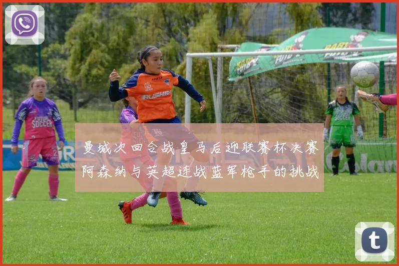 曼城次回合战皇马后迎联赛杯决赛阿森纳与英超连战蓝军枪手的挑战