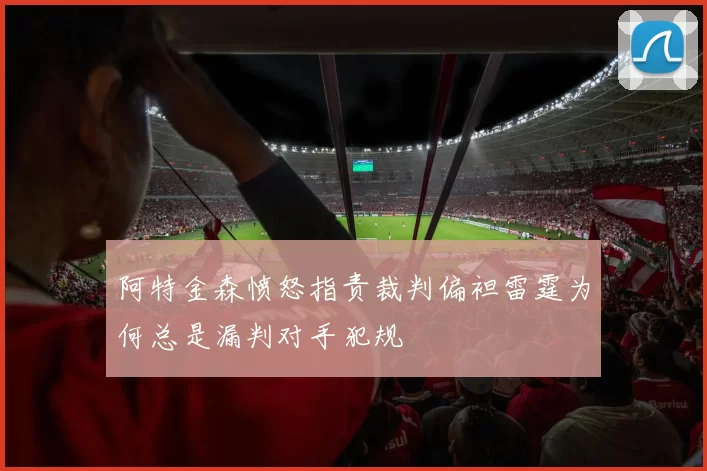 阿特金森愤怒指责裁判偏袒雷霆为何总是漏判对手犯规