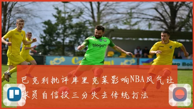 巴克利批评库里克莱影响NBA风气让球员自信投三分失去传统打法