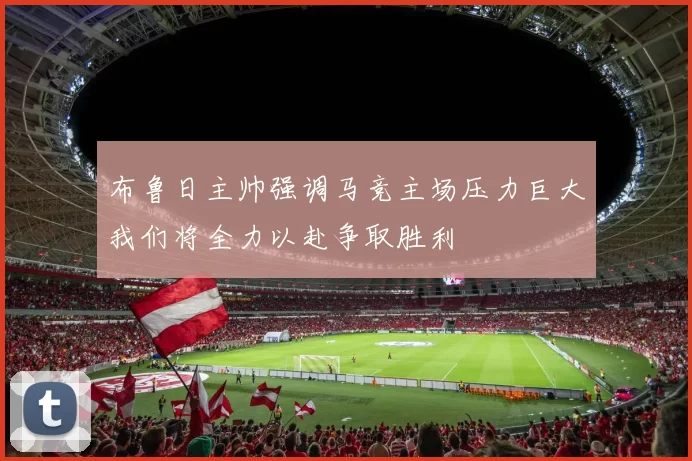 布鲁日主帅强调马竞主场压力巨大我们将全力以赴争取胜利