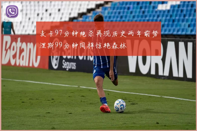 麦卡97分钟绝杀再现历史两年前努涅斯99分钟同样惊艳森林