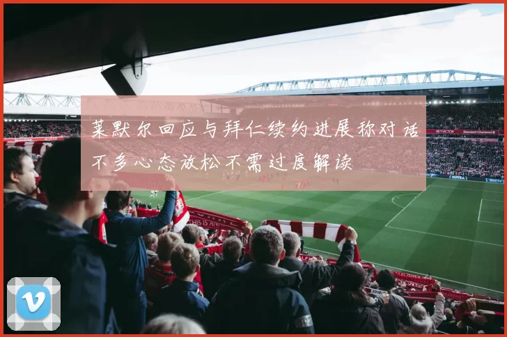 莱默尔回应与拜仁续约进展称对话不多心态放松不需过度解读