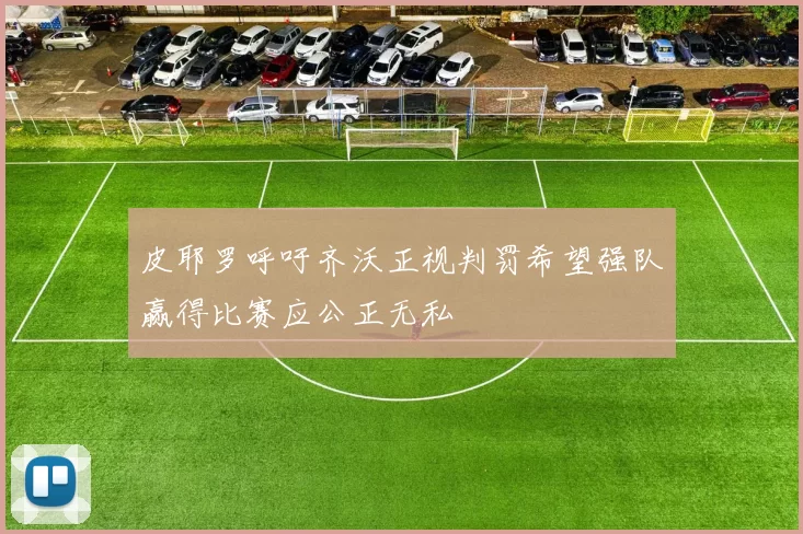 皮耶罗呼吁齐沃正视判罚希望强队赢得比赛应公正无私