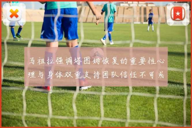 马祖拉强调塔图姆恢复的重要性心理与身体双重支持团队信任不可或缺