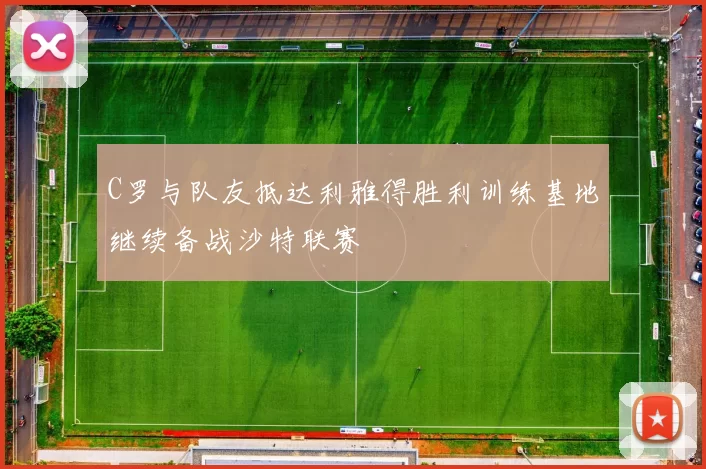 C罗与队友抵达利雅得胜利训练基地继续备战沙特联赛