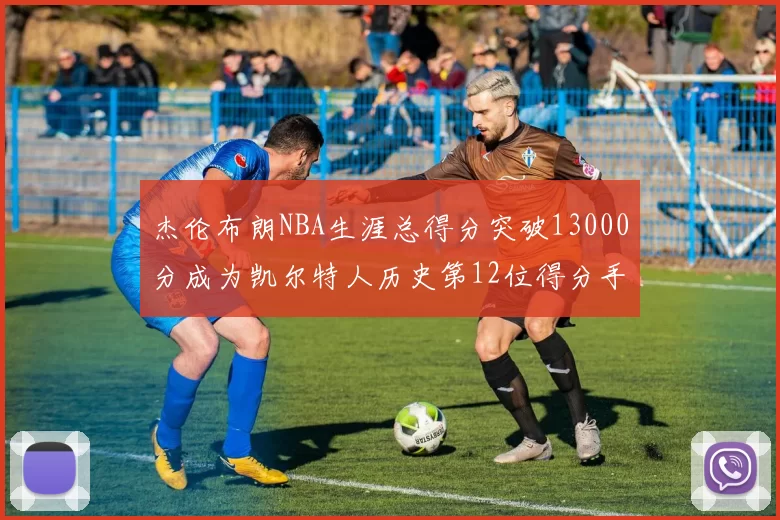 杰伦布朗NBA生涯总得分突破13000分成为凯尔特人历史第12位得分手