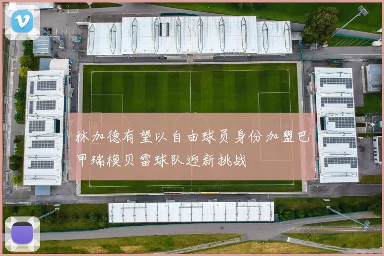 林加德有望以自由球员身份加盟巴甲瑞模贝雷球队迎新挑战