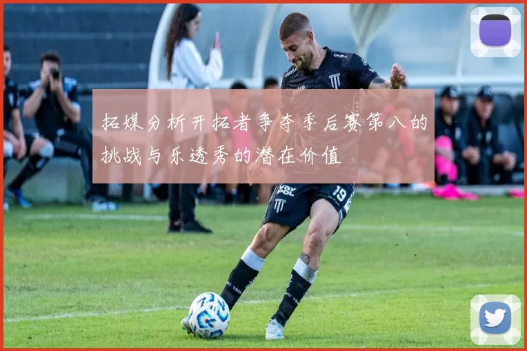 拓媒分析开拓者争夺季后赛第八的挑战与乐透秀的潜在价值