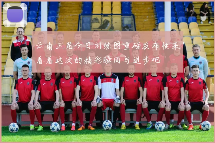云南玉昆今日训练图重磅发布快来看看这次的精彩瞬间与进步吧