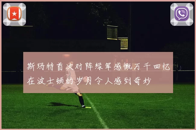 斯玛特首次对阵绿军感慨万千回忆在波士顿的岁月令人感到奇妙
