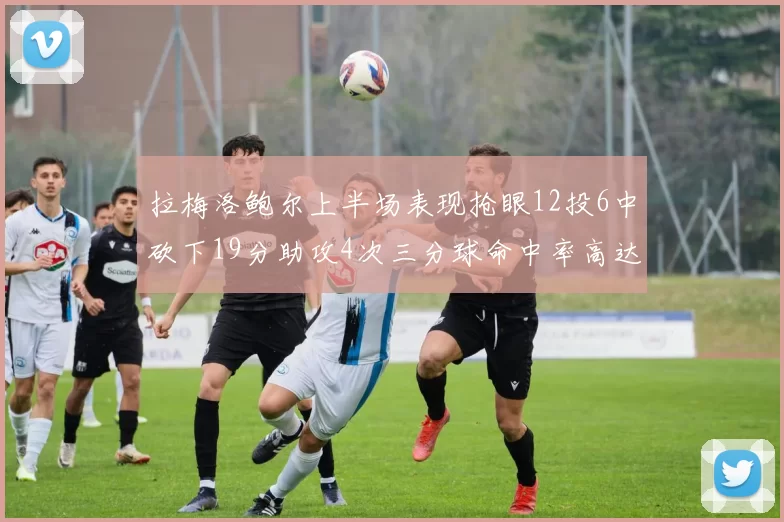 拉梅洛鲍尔上半场表现抢眼12投6中砍下19分助攻4次三分球命中率高达50