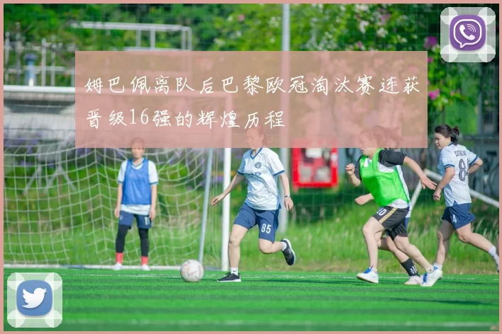 姆巴佩离队后巴黎欧冠淘汰赛连获晋级16强的辉煌历程