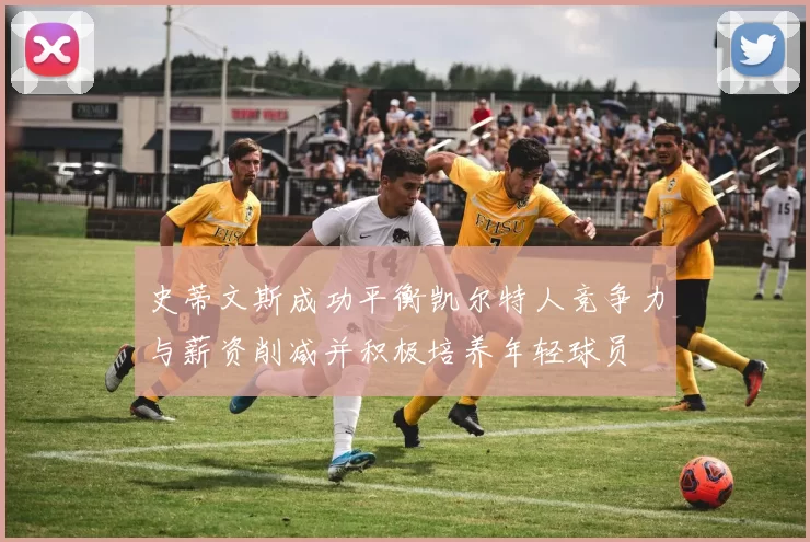 史蒂文斯成功平衡凯尔特人竞争力与薪资削减并积极培养年轻球员