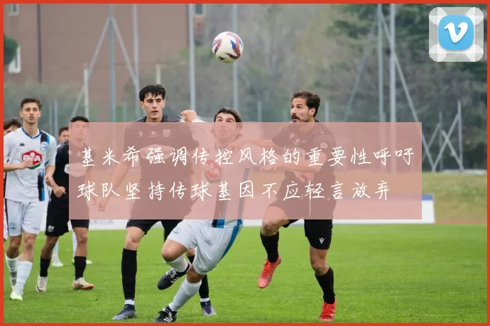 基米希强调传控风格的重要性呼吁球队坚持传球基因不应轻言放弃