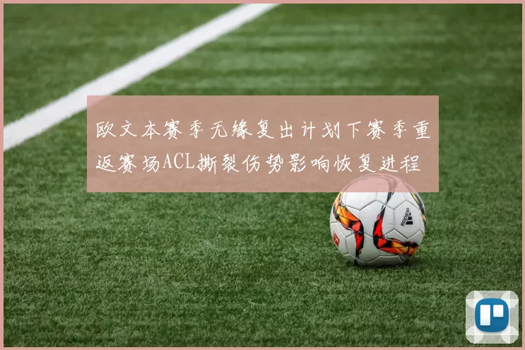 欧文本赛季无缘复出计划下赛季重返赛场ACL撕裂伤势影响恢复进程