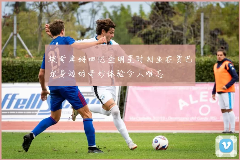 埃奇库姆回忆全明星时刻坐在贾巴尔身边的奇妙体验令人难忘